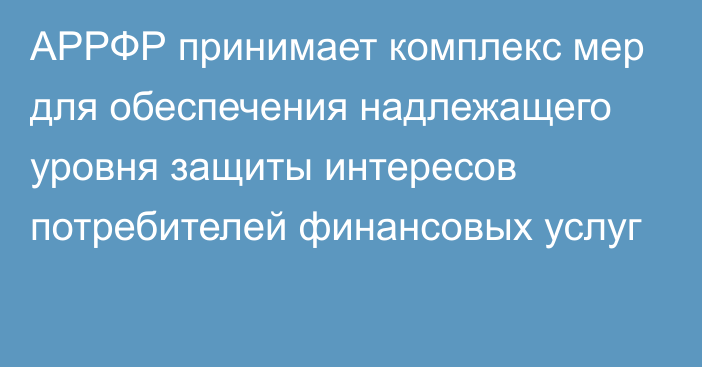 АРРФР принимает комплекс мер для обеспечения надлежащего уровня защиты интересов потребителей финансовых услуг