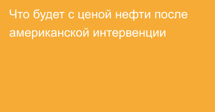 Что будет с ценой нефти после американской интервенции