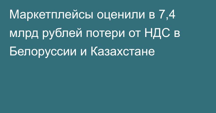 Маркетплейсы оценили в 7,4 млрд рублей потери от НДС в Белоруссии и Казахстане