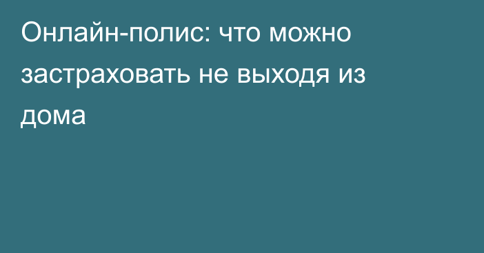 Онлайн-полис: что можно застраховать не выходя из дома