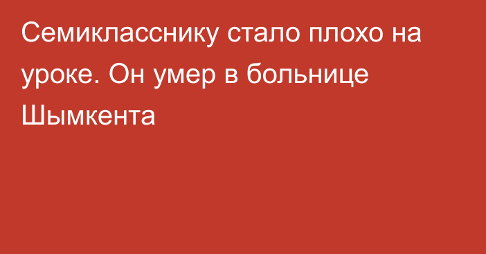 Семикласснику стало плохо на уроке. Он умер в больнице Шымкента