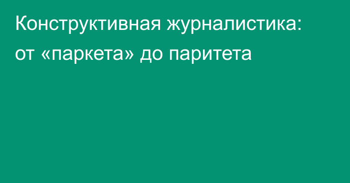 Конструктивная журналистика: от «паркета» до паритета