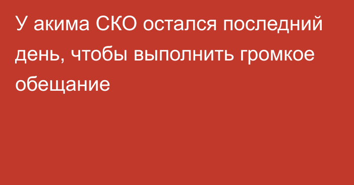 У акима СКО остался последний день, чтобы выполнить громкое обещание