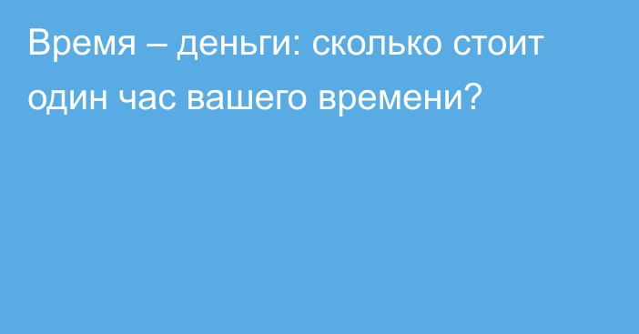 Время – деньги: сколько стоит один час вашего времени?