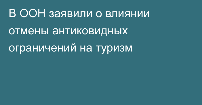 В ООН заявили о влиянии отмены антиковидных ограничений на туризм