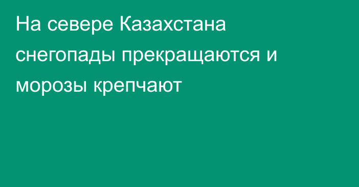 На севере Казахстана снегопады прекращаются и морозы крепчают