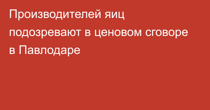 Производителей яиц подозревают в ценовом сговоре в Павлодаре