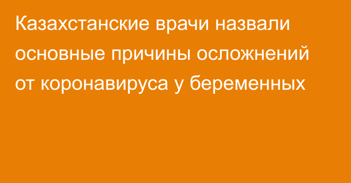 Казахстанские врачи назвали основные причины осложнений от коронавируса у беременных