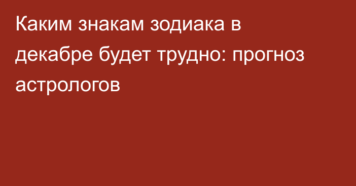 Каким знакам зодиака в декабре будет трудно: прогноз астрологов