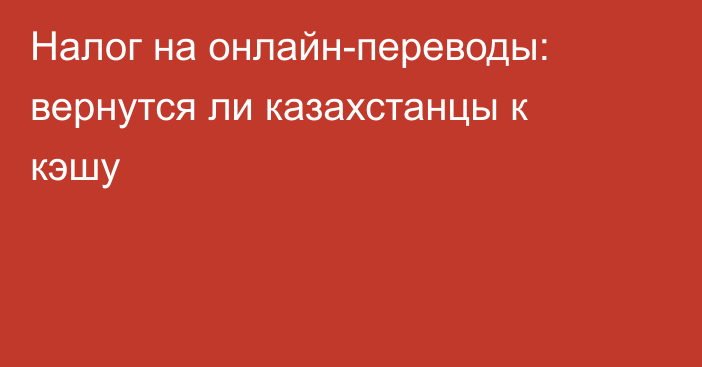 Налог на онлайн-переводы: вернутся ли казахстанцы к кэшу