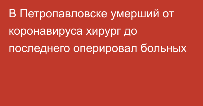 В Петропавловске умерший от коронавируса хирург до последнего оперировал больных