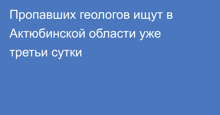 Пропавших геологов ищут в Актюбинской области уже третьи сутки