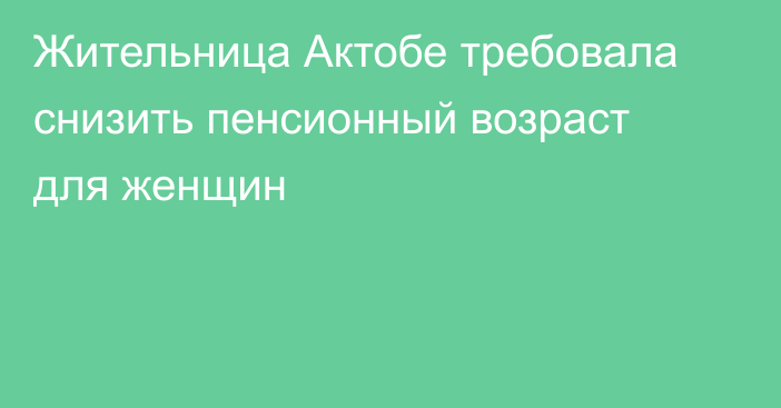 Жительница Актобе требовала снизить пенсионный возраст для женщин