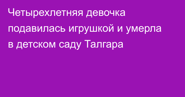 Четырехлетняя девочка подавилась игрушкой и умерла в детском саду Талгара