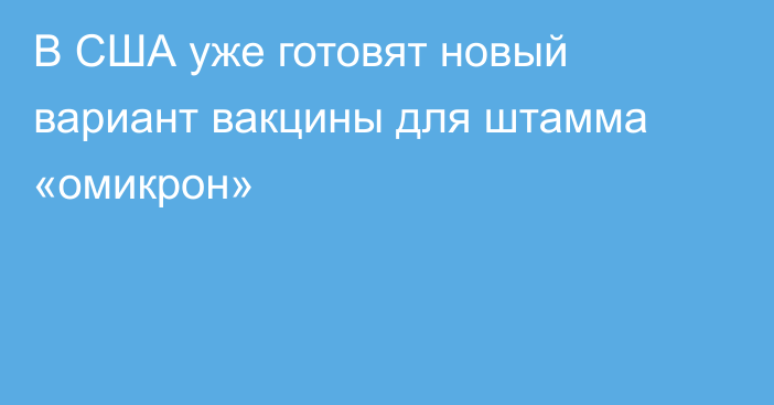 В США уже готовят новый вариант вакцины для штамма «омикрон»