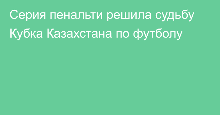 Серия пенальти решила судьбу Кубка Казахстана по футболу