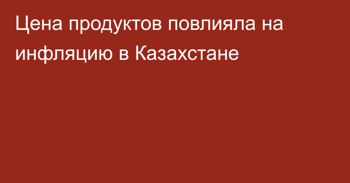 Цена продуктов повлияла на инфляцию в Казахстане