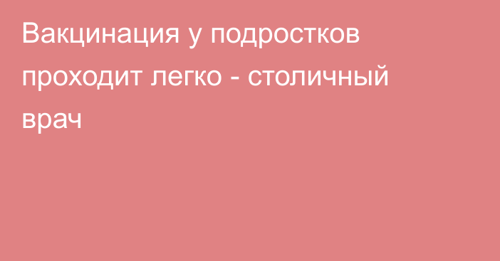 Вакцинация у подростков проходит легко - столичный врач