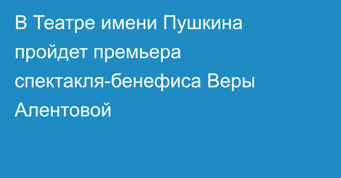 В Театре имени Пушкина пройдет премьера спектакля-бенефиса Веры Алентовой