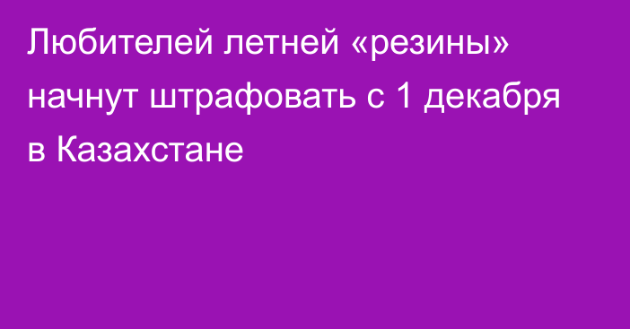 Любителей летней «резины» начнут штрафовать с 1 декабря в Казахстане