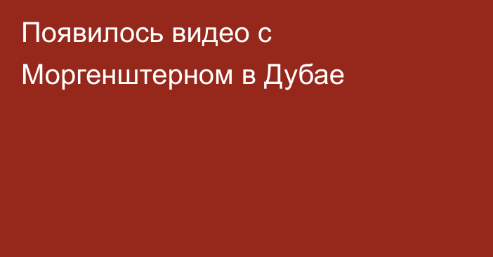 Появилось видео с Моргенштерном в Дубае