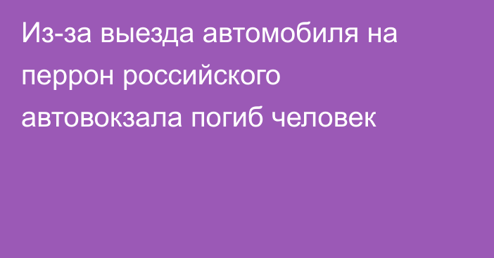 Из-за выезда автомобиля на перрон российского автовокзала погиб человек