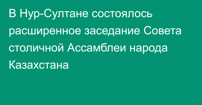 В Нур-Султане состоялось расширенное заседание Совета столичной Ассамблеи народа Казахстана