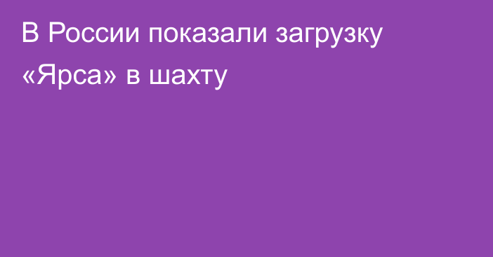 В России показали загрузку «Ярса» в шахту