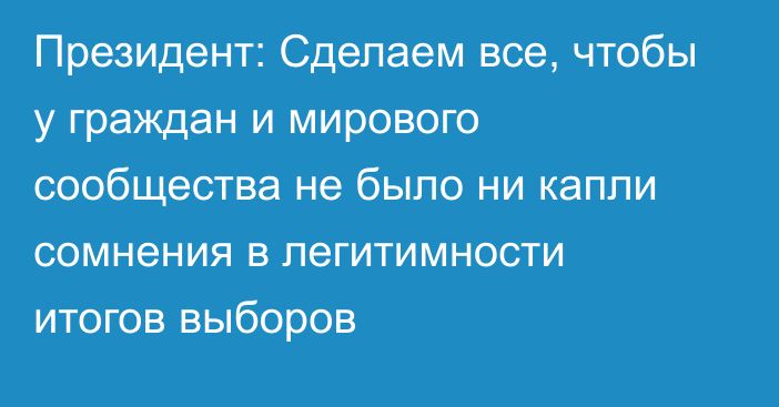 Президент: Сделаем все, чтобы у граждан и мирового сообщества не было ни капли сомнения в легитимности итогов выборов