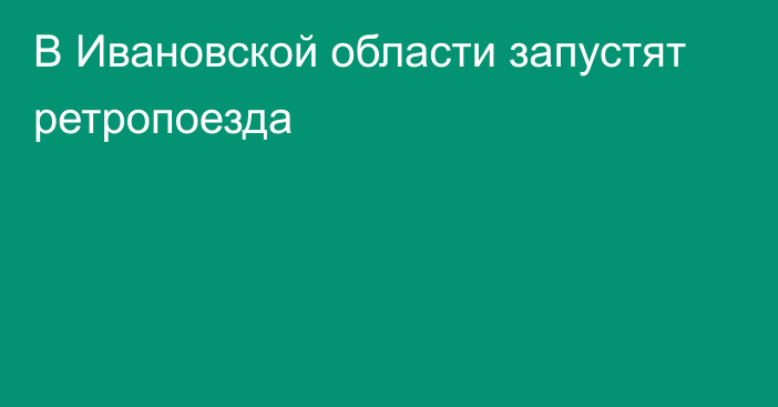 В Ивановской области запустят ретропоезда