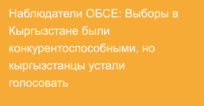 Наблюдатели ОБСЕ: Выборы в Кыргызстане были конкурентоспособными, но кыргызстанцы устали голосовать