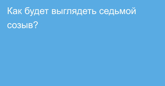 Как будет выглядеть седьмой созыв?