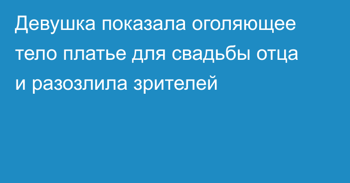 Девушка показала оголяющее тело платье для свадьбы отца и разозлила зрителей