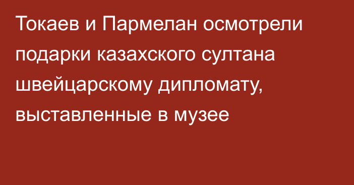 Токаев и Пармелан осмотрели подарки казахского султана швейцарскому дипломату, выставленные в музее