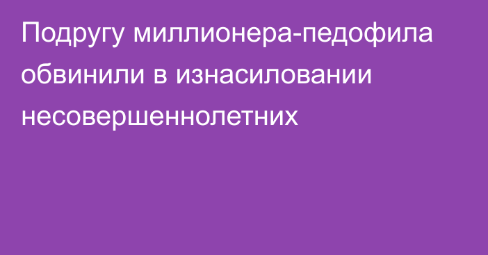 Подругу миллионера-педофила обвинили в изнасиловании несовершеннолетних