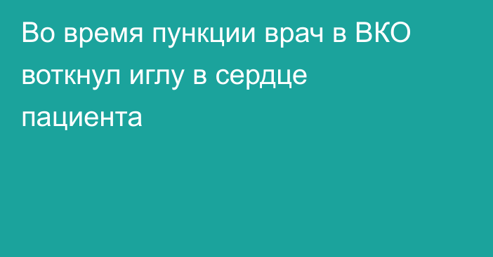 Во время пункции врач в ВКО воткнул иглу в сердце пациента