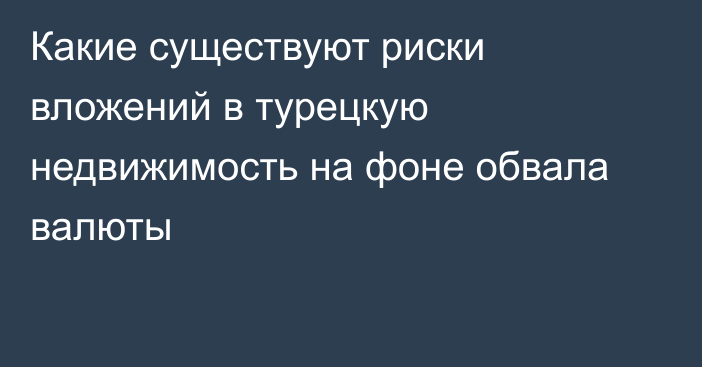 Какие существуют риски вложений в турецкую недвижимость на фоне обвала валюты