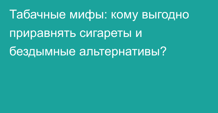 Табачные мифы: кому выгодно приравнять сигареты и бездымные альтернативы?