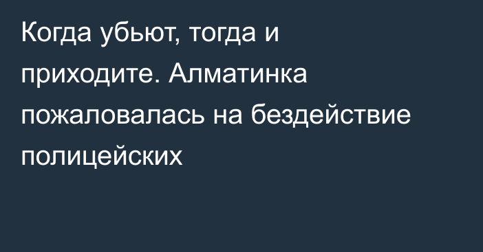 Когда убьют, тогда и приходите. Алматинка пожаловалась на бездействие полицейских