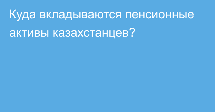 Куда вкладываются пенсионные активы казахстанцев?