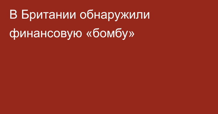 В Британии обнаружили финансовую «бомбу»