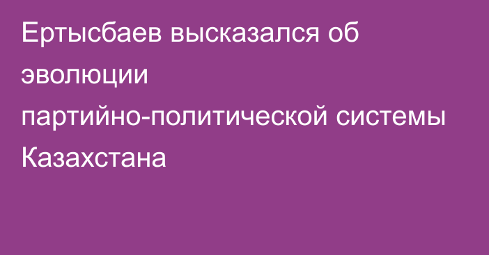 Ертысбаев высказался об эволюции партийно-политической системы Казахстана