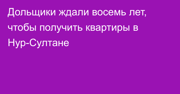 Дольщики ждали восемь лет, чтобы получить квартиры в Нур-Султане