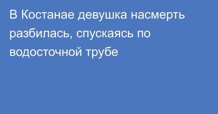 В Костанае девушка насмерть разбилась, спускаясь по водосточной трубе