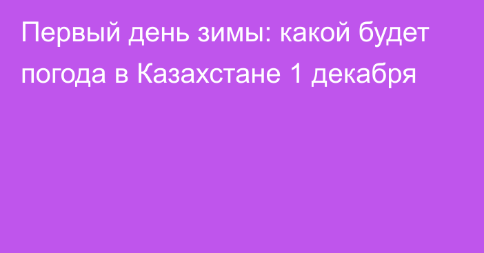 Первый день зимы: какой будет погода в Казахстане 1 декабря