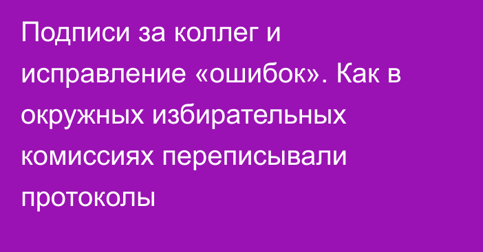 Подписи за коллег и исправление «ошибок». Как в окружных избирательных комиссиях переписывали протоколы