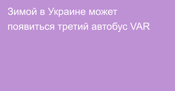 Зимой в Украине может появиться третий автобус VAR