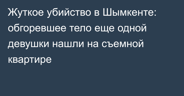 Жуткое убийство в Шымкенте: обгоревшее тело еще одной девушки нашли на съемной квартире