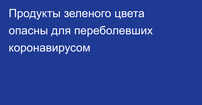 Продукты зеленого цвета опасны для переболевших коронавирусом