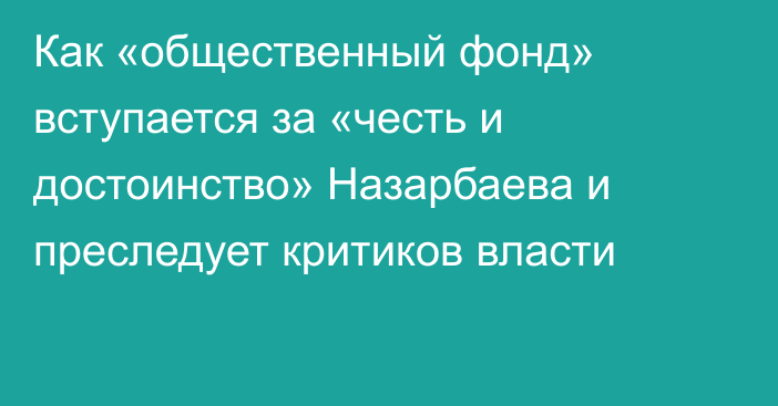 Как «общественный фонд» вступается за «честь и достоинство» Назарбаева и преследует критиков власти